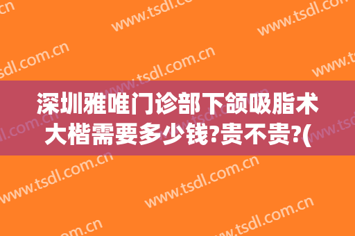 深圳雅唯门诊部下颌吸脂术大楷需要多少钱?贵不贵?(下颚吸脂手术多少钱)