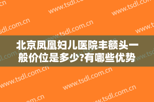 北京凤凰妇儿医院丰额头一般价位是多少?有哪些优势?