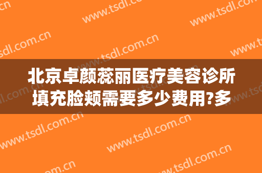 北京卓颜蕊丽医疗美容诊所填充脸颊需要多少费用?多长时间恢复?(北京蕊丽医疗美容医院)