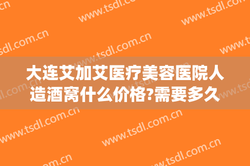 大连艾加艾医疗美容医院人造酒窝什么价格?需要多久恢复?(大连艾加艾整形地址)