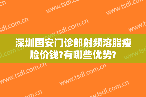 深圳国安门诊部射频溶脂瘦脸价钱?有哪些优势?
