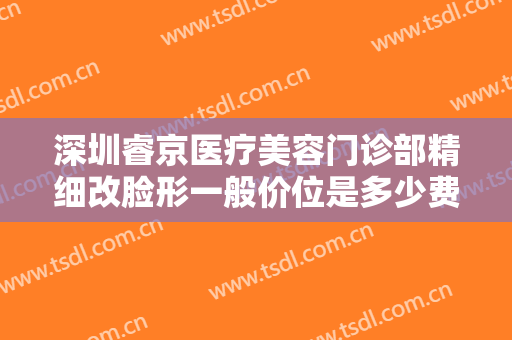 深圳睿京医疗美容门诊部精细改脸形一般价位是多少费用?多长时间恢复?