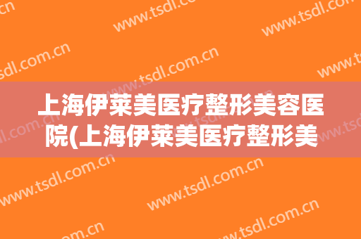 上海伊莱美医疗整形美容医院(上海伊莱美医疗整形美容医院属于什么街道)