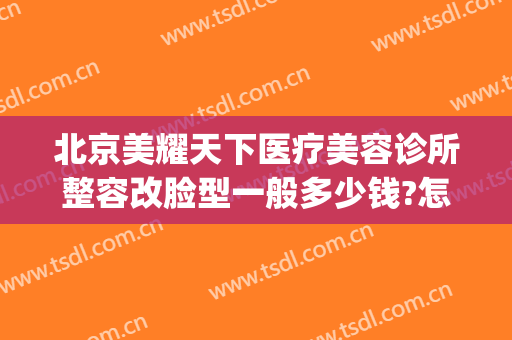 北京美耀天下医疗美容诊所整容改脸型一般多少钱?怎么样?(美容院面部美容多少钱)
