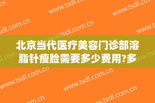 北京当代医疗美容门诊部溶脂针瘦脸需要多少费用?多长时间恢复?(瘦脸溶脂针的价格)