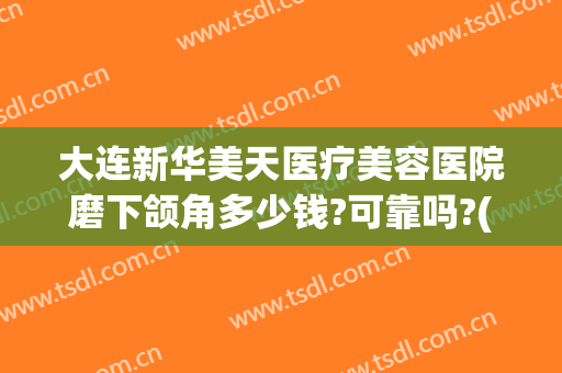 大连新华美天医疗美容医院磨下颌角多少钱?可靠吗?(大连美天整形美容医院)
