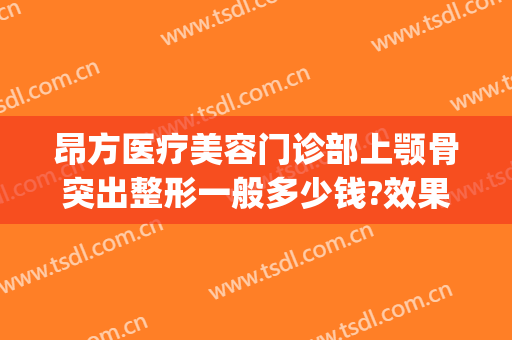 昂方医疗美容门诊部上颚骨突出整形一般多少钱?效果怎么样?(颌面整形价格)
