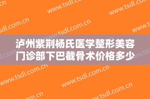 泸州紫荆杨氏医学整形美容门诊部下巴截骨术价格多少钱?怎么样?
