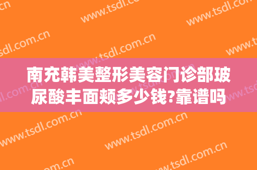南充韩美整形美容门诊部玻尿酸丰面颊多少钱?靠谱吗?(南充医美尔整形)