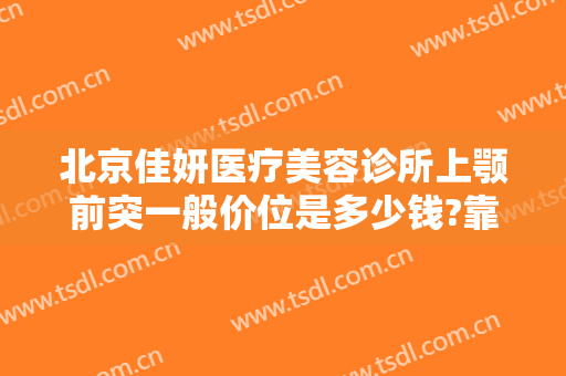 北京佳妍医疗美容诊所上颚前突一般价位是多少钱?靠谱吗?