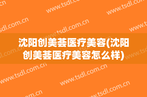 沈阳创美荟医疗美容(沈阳创美荟医疗美容怎么样)