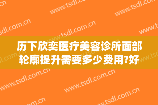 历下欣奕医疗美容诊所面部轮廓提升需要多少费用?好不好?(济南欣奕医疗美容诊所案例)
