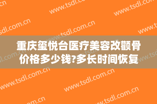重庆玺悦台医疗美容改颧骨价格多少钱?多长时间恢复?(玺悦医疗整形美容医院)