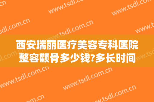 西安瑞丽医疗美容专科医院整容颧骨多少钱?多长时间恢复?(美容医院祛皱纹多少钱)