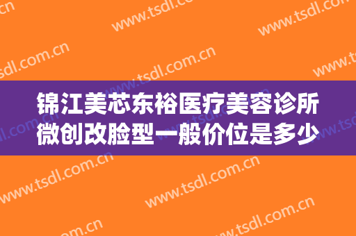 锦江美芯东裕医疗美容诊所微创改脸型一般价位是多少?可靠吗?(成都美芯东裕医疗美容)