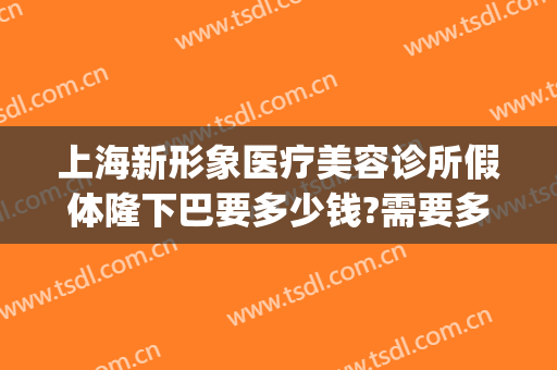 上海新形象医疗美容诊所假体隆下巴要多少钱?需要多久恢复?(上海东方医院整形美容中心)