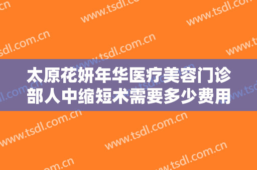 太原花妍年华医疗美容门诊部人中缩短术需要多少费用?需要多久恢复?