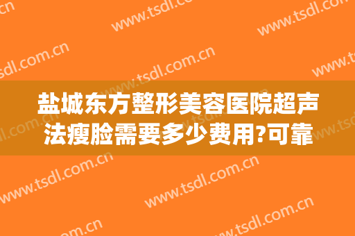 盐城东方整形美容医院超声法瘦脸需要多少费用?可靠吗?(盐城东方整形美容医院医生)