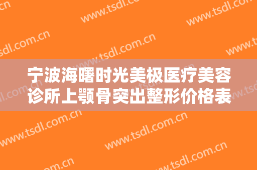 宁波海曙时光美极医疗美容诊所上颚骨突出整形价格表!需要多久恢复?