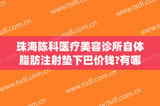 珠海陈科医疗美容诊所自体脂肪注射垫下巴价钱?有哪些优势?(珠海陈科整形医院)