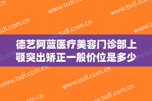 德艺阿蓝医疗美容门诊部上颚突出矫正一般价位是多少费用?好不好?(重庆德艺阿蓝医疗美容门诊部)