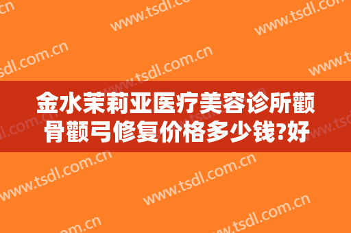 金水茉莉亚医疗美容诊所颧骨颧弓修复价格多少钱?好不好?
