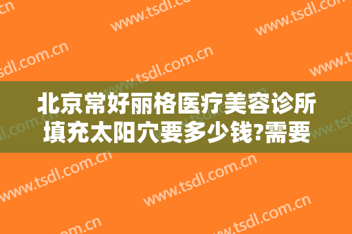 北京常好丽格医疗美容诊所填充太阳穴要多少钱?需要多久恢复?