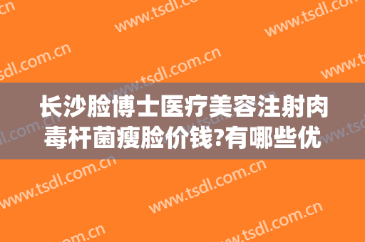 长沙脸博士医疗美容注射肉毒杆菌瘦脸价钱?有哪些优势?(长沙脸博士医疗美容医院)
