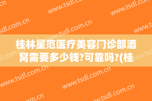 桂林星范医疗美容门诊部酒窝需要多少钱?可靠吗?(桂林星范医美整形医院)