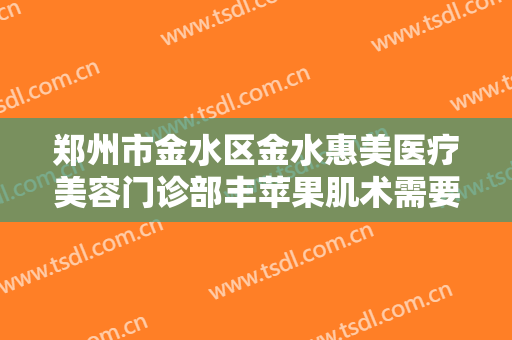 郑州市金水区金水惠美医疗美容门诊部丰苹果肌术需要多少费用?需要多久恢复?