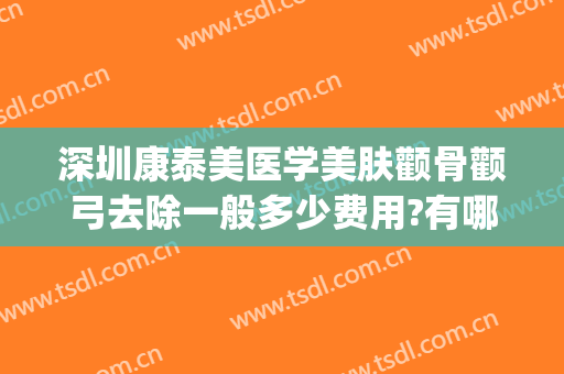 深圳康泰美医学美肤颧骨颧弓去除一般多少费用?有哪些优势?(颧骨矫正多少钱)