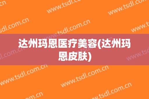 达州玛恩医疗美容(达州玛恩皮肤)
