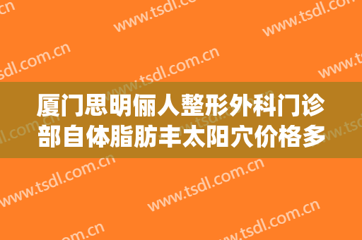 厦门思明俪人整形外科门诊部自体脂肪丰太阳穴价格多少钱?可靠吗?(厦门脂肪填充专家)