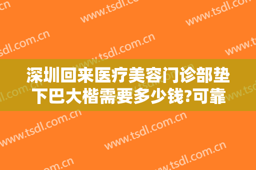 深圳回来医疗美容门诊部垫下巴大楷需要多少钱?可靠吗?