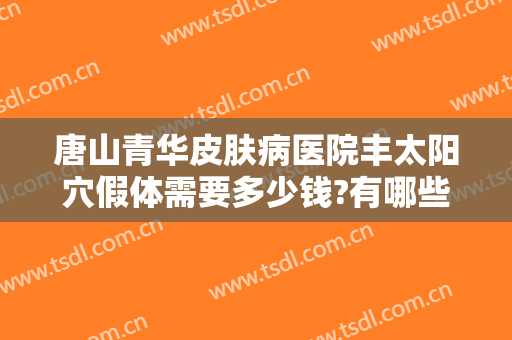 唐山青华皮肤病医院丰太阳穴假体需要多少钱?有哪些优势?