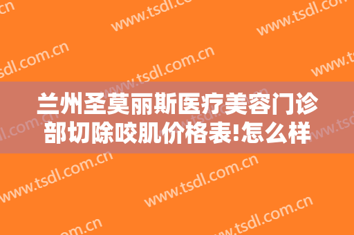 兰州圣莫丽斯医疗美容门诊部切除咬肌价格表!怎么样?