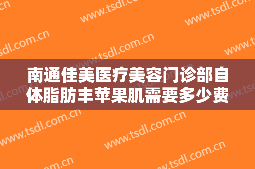 南通佳美医疗美容门诊部自体脂肪丰苹果肌需要多少费用?靠谱吗?