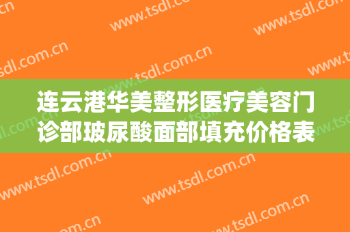 连云港华美整形医疗美容门诊部玻尿酸面部填充价格表!怎么样?(连云港美蒂整形)