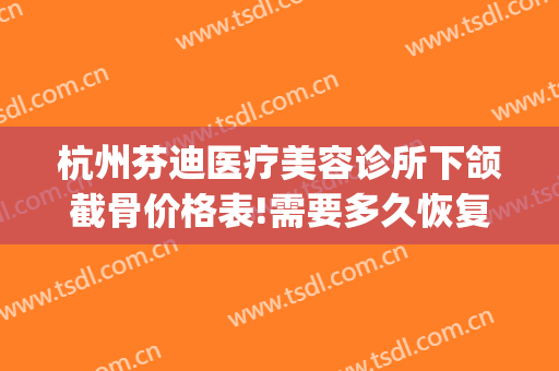 杭州芬迪医疗美容诊所下颌截骨价格表!需要多久恢复?(下颌骨修复手术一般需要多少钱)