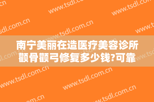 南宁美丽在造医疗美容诊所颧骨颧弓修复多少钱?可靠吗?