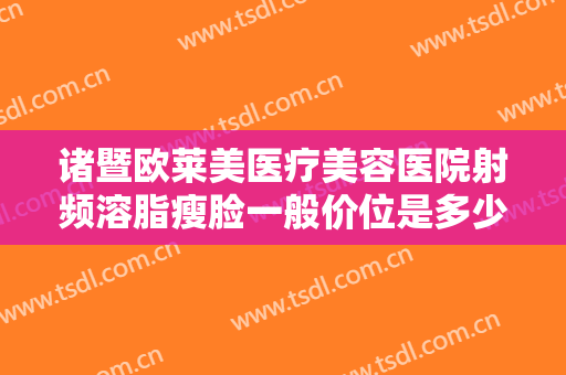 诸暨欧莱美医疗美容医院射频溶脂瘦脸一般价位是多少费用?多长时间恢复?