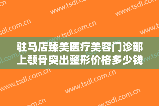 驻马店臻美医疗美容门诊部上颚骨突出整形价格多少钱?有哪些优势?