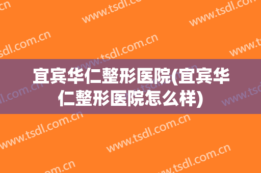 宜宾华仁整形医院(宜宾华仁整形医院怎么样)