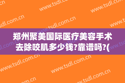 郑州聚美国际医疗美容手术去除咬肌多少钱?靠谱吗?(去咬肌手术价格)