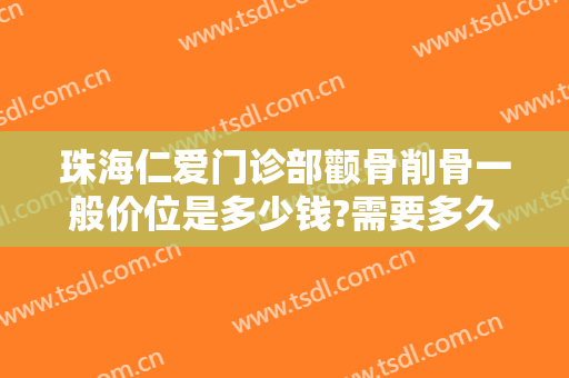 珠海仁爱门诊部颧骨削骨一般价位是多少钱?需要多久恢复?