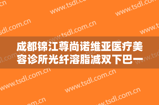 成都锦江尊尚诺维亚医疗美容诊所光纤溶脂减双下巴一般价位是多少?需要多久恢复?