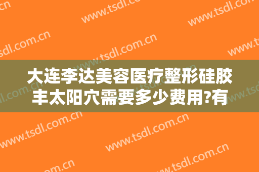 大连李达美容医疗整形硅胶丰太阳穴需要多少费用?有哪些优势?