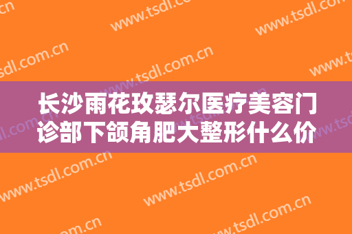 长沙雨花玫瑟尔医疗美容门诊部下颌角肥大整形什么价格?好不好?