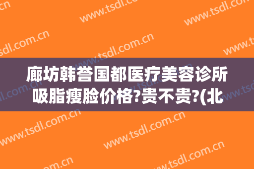廊坊韩誉国都医疗美容诊所吸脂瘦脸价格?贵不贵?(北京韩誉国都整形)