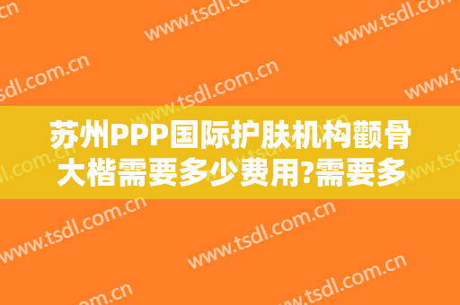苏州PPP国际护肤机构颧骨大楷需要多少费用?需要多久恢复?